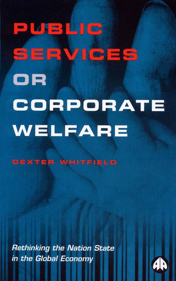 Public Services or Corporate Welfare – Rethinking the Nation State in the Global Economy by Dexter Whitfield